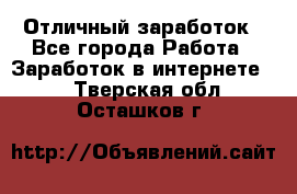 Отличный заработок - Все города Работа » Заработок в интернете   . Тверская обл.,Осташков г.